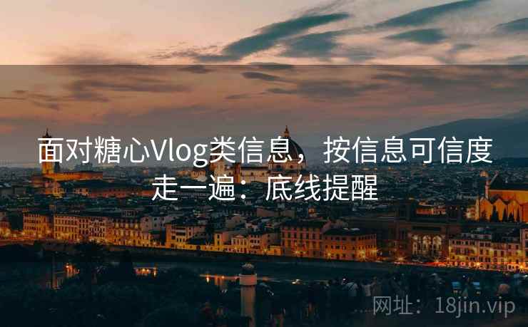 面对糖心Vlog类信息,按信息可信度走一遍:底线提醒 面对糖心Vlog类信息,按信息可信度走一遍:底线提醒