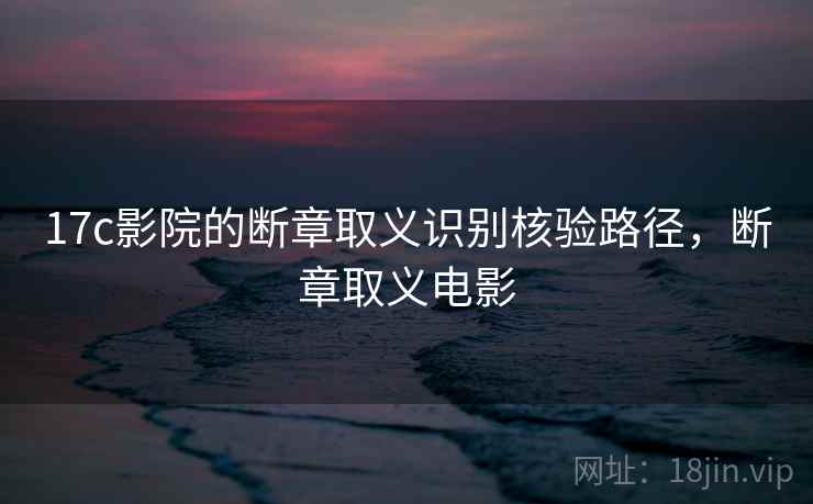 17c影院的断章取义识别核验路径，断章取义电影