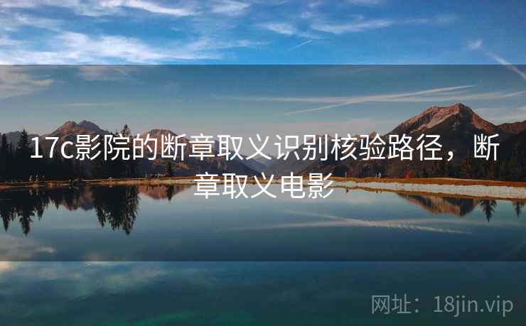 17c影院的断章取义识别核验路径,断章取义电影 17c影院的断章取义识别核验路径,断章取义电影