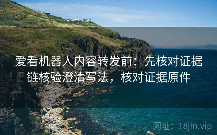 爱看机器人内容转发前:先核对证据链核验澄清写法,核对证据原件 爱看机器人内容转发前:先核对证据链核验澄清写法,核对证据原件