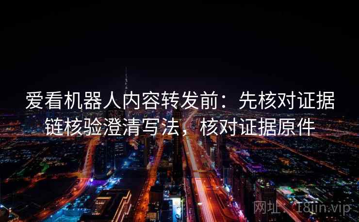 爱看机器人内容转发前：先核对证据链核验澄清写法，核对证据原件