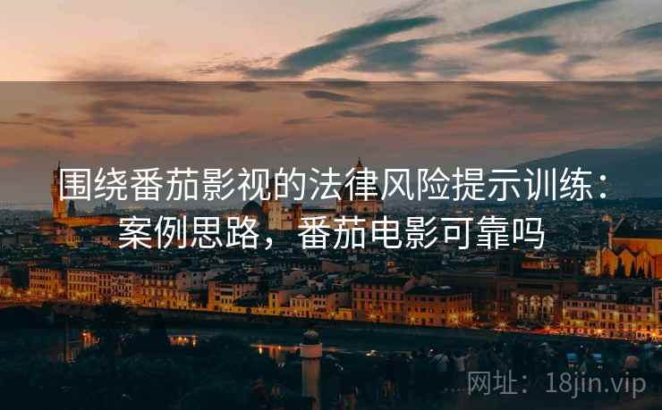 围绕番茄影视的法律风险提示训练：案例思路，番茄电影可靠吗