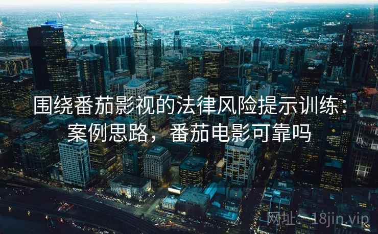 围绕番茄影视的法律风险提示训练:案例思路,番茄电影可靠吗 围绕番茄影视的法律风险提示训练:案例思路,番茄电影可靠吗