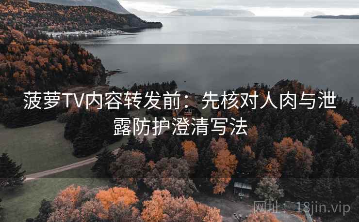 菠萝TV内容转发前：先核对人肉与泄露防护澄清写法