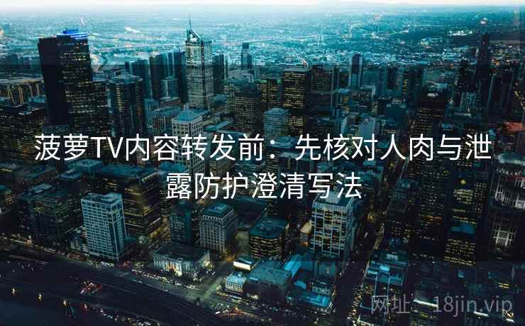 菠萝TV内容转发前:先核对人肉与泄露防护澄清写法 菠萝TV内容转发前:先核对人肉与泄露防护澄清写法