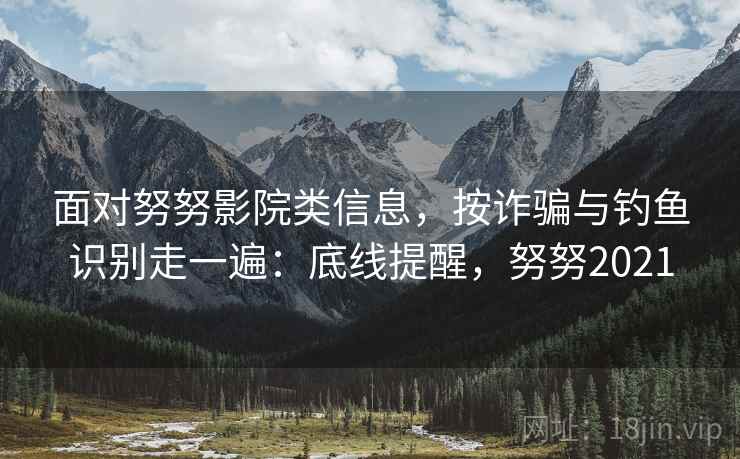 面对努努影院类信息，按诈骗与钓鱼识别走一遍：底线提醒，努努2021