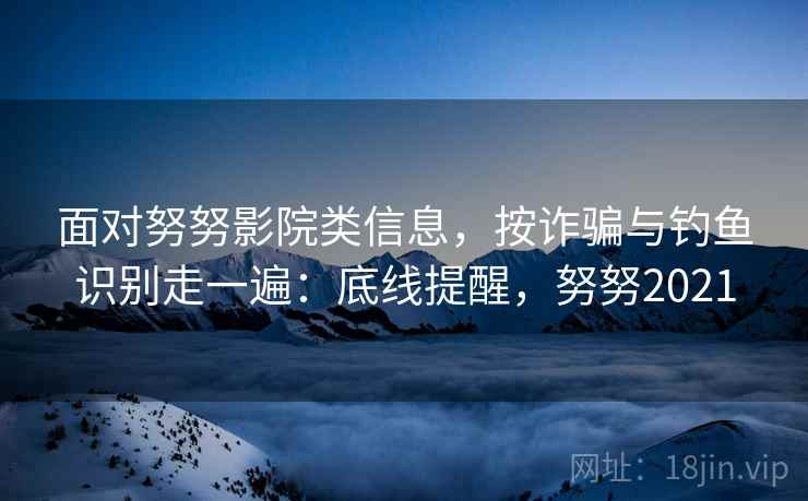 面对努努影院类信息，按诈骗与钓鱼识别走一遍：底线提醒，努努2021