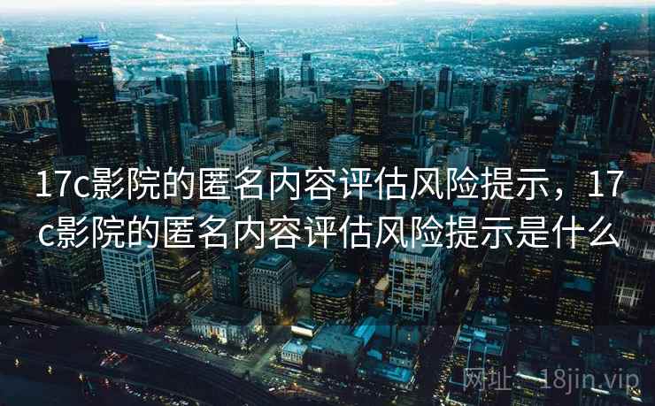 17c影院的匿名内容评估风险提示，17c影院的匿名内容评估风险提示是什么