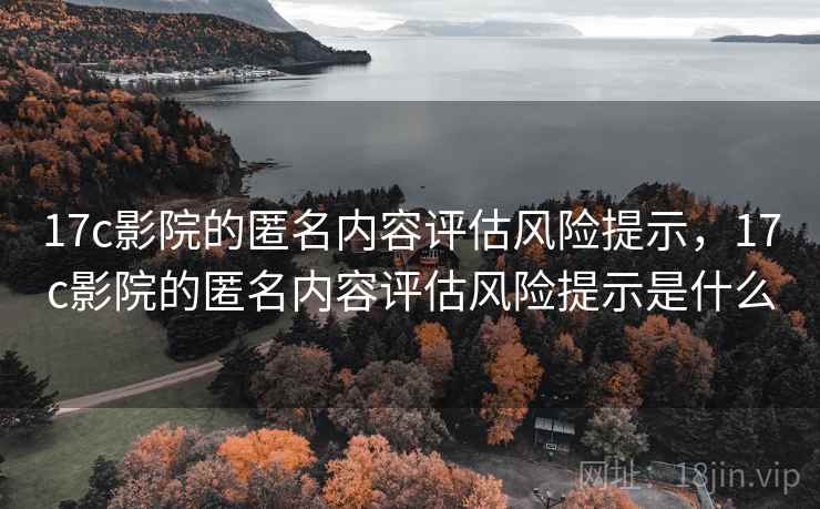 17c影院的匿名内容评估风险提示,17c影院的匿名内容评估风险提示是什么 17c影院的匿名内容评估风险提示,17c影院的匿名内容评估风险提示是什么