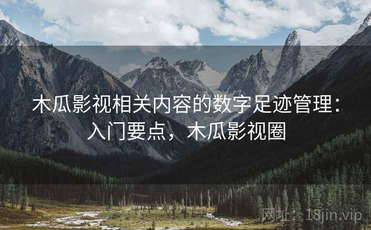 木瓜影视相关内容的数字足迹管理：入门要点，木瓜影视圈