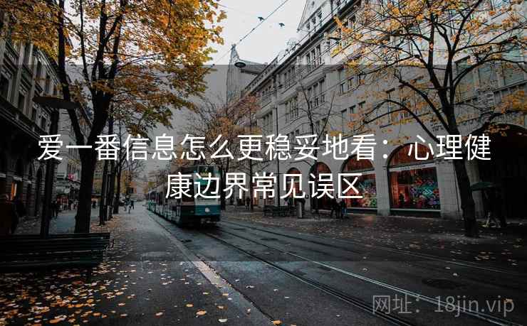 爱一番信息怎么更稳妥地看：心理健康边界常见误区