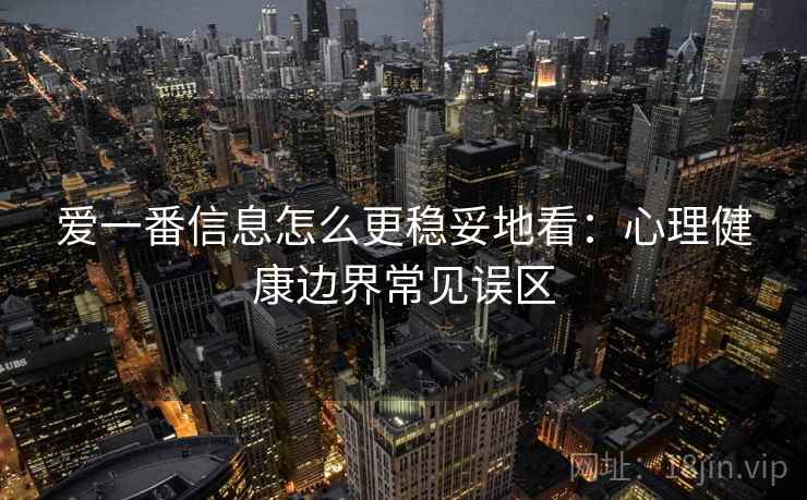 爱一番信息怎么更稳妥地看:心理健康边界常见误区 爱一番信息怎么更稳妥地看:心理健康边界常见误区