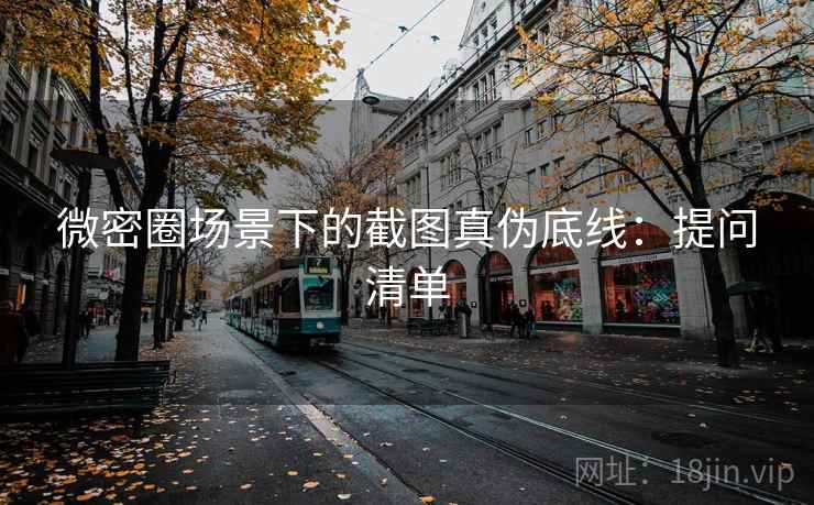 微密圈场景下的截图真伪底线:提问清单 微密圈场景下的截图真伪底线:提问清单