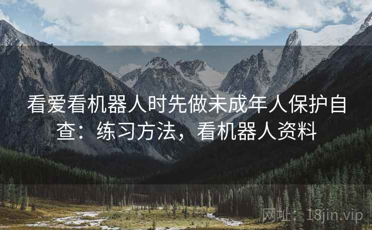 看爱看机器人时先做未成年人保护自查：练习方法，看机器人资料