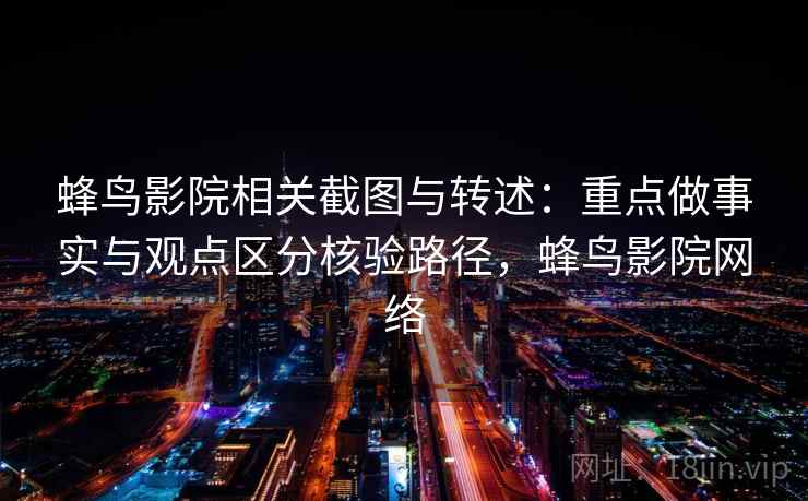 蜂鸟影院相关截图与转述：重点做事实与观点区分核验路径，蜂鸟影院网络