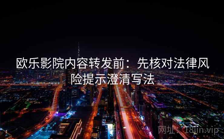 欧乐影院内容转发前：先核对法律风险提示澄清写法