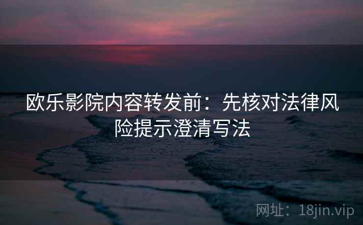 欧乐影院内容转发前:先核对法律风险提示澄清写法 欧乐影院内容转发前:先核对法律风险提示澄清写法