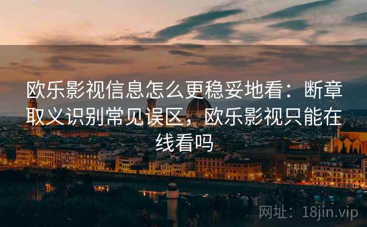欧乐影视信息怎么更稳妥地看：断章取义识别常见误区，欧乐影视只能在线看吗