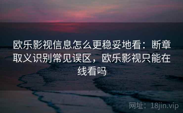 欧乐影视信息怎么更稳妥地看:断章取义识别常见误区,欧乐影视只能在线看吗 欧乐影视信息怎么更稳妥地看:断章取义识别常见误区,欧乐影视只能在线看吗