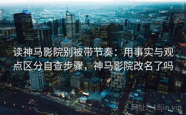 读神马影院别被带节奏:用事实与观点区分自查步骤,神马影院改名了吗 读神马影院别被带节奏:用事实与观点区分自查步骤,神马影院改名了吗