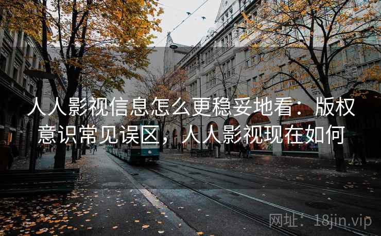 人人影视信息怎么更稳妥地看：版权意识常见误区，人人影视现在如何