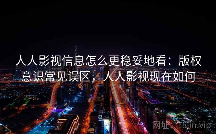 人人影视信息怎么更稳妥地看:版权意识常见误区,人人影视现在如何 人人影视信息怎么更稳妥地看:版权意识常见误区,人人影视现在如何