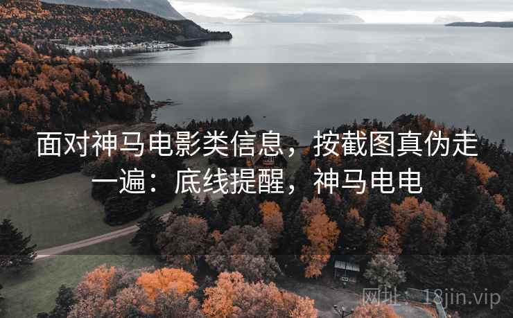 面对神马电影类信息，按截图真伪走一遍：底线提醒，神马电电