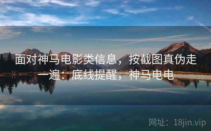 面对神马电影类信息,按截图真伪走一遍:底线提醒,神马电电 面对神马电影类信息,按截图真伪走一遍:底线提醒,神马电电