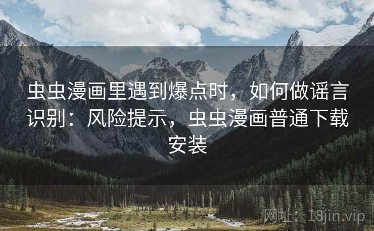 虫虫漫画里遇到爆点时，如何做谣言识别：风险提示，虫虫漫画普通下载安装