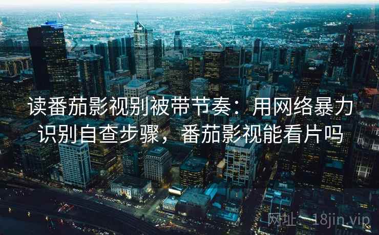 读番茄影视别被带节奏:用网络暴力识别自查步骤,番茄影视能看片吗 读番茄影视别被带节奏:用网络暴力识别自查步骤,番茄影视能看片吗