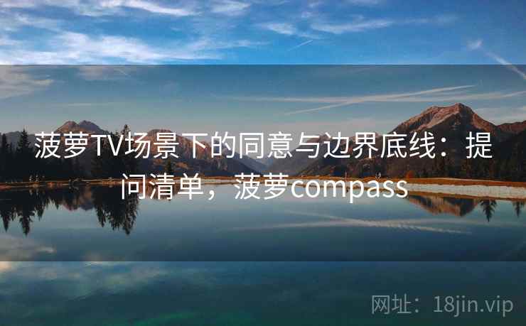 菠萝TV场景下的同意与边界底线：提问清单，菠萝compass