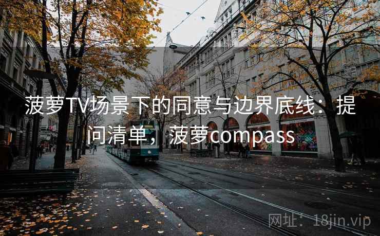 菠萝TV场景下的同意与边界底线:提问清单,菠萝compass 菠萝TV场景下的同意与边界底线:提问清单,菠萝compass