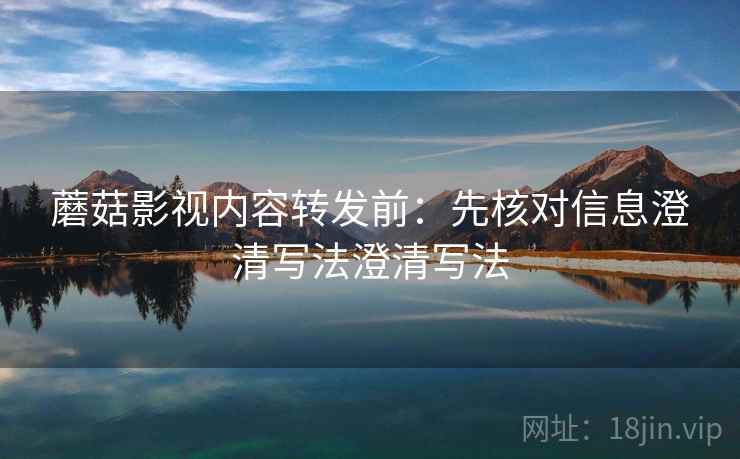 蘑菇影视内容转发前：先核对信息澄清写法澄清写法