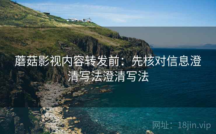 蘑菇影视内容转发前：先核对信息澄清写法澄清写法