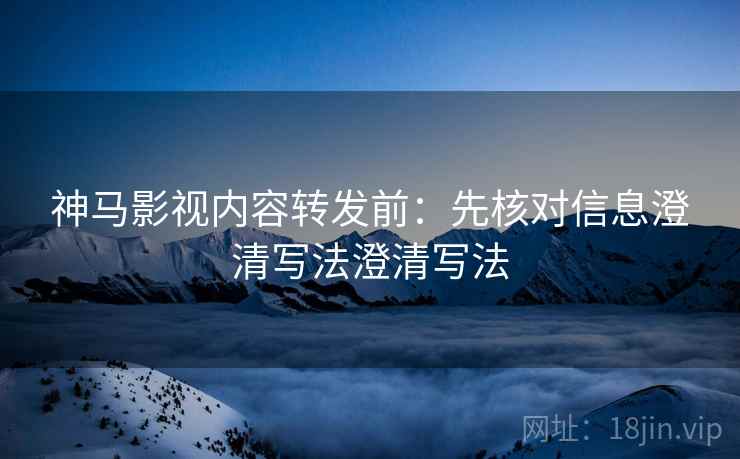 神马影视内容转发前:先核对信息澄清写法澄清写法 神马影视内容转发前:先核对信息澄清写法澄清写法