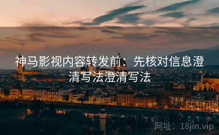 神马影视内容转发前：先核对信息澄清写法澄清写法