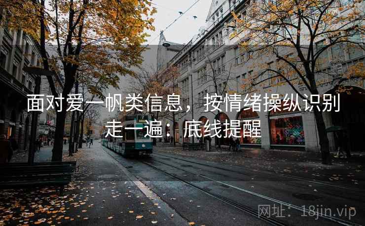 面对爱一帆类信息,按情绪操纵识别走一遍:底线提醒 面对爱一帆类信息,按情绪操纵识别走一遍:底线提醒
