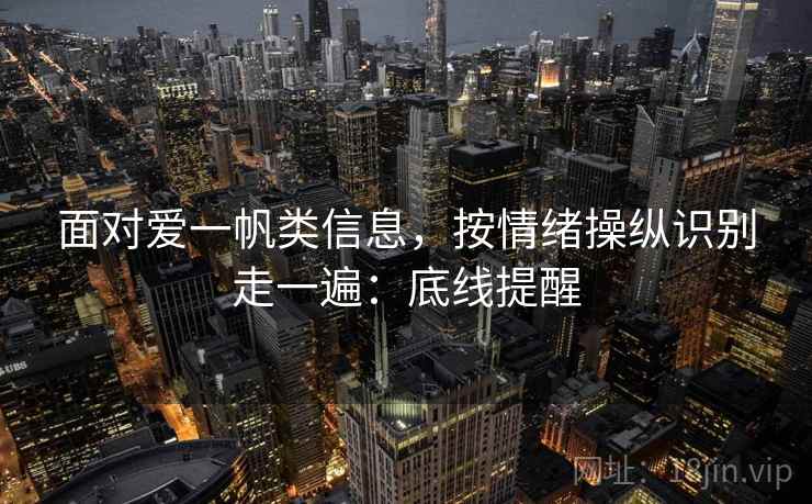 面对爱一帆类信息，按情绪操纵识别走一遍：底线提醒