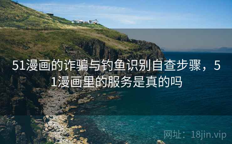 51漫画的诈骗与钓鱼识别自查步骤,51漫画里的服务是真的吗 51漫画的诈骗与钓鱼识别自查步骤,51漫画里的服务是真的吗