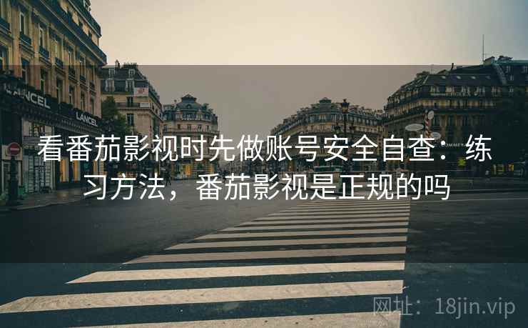 看番茄影视时先做账号安全自查：练习方法，番茄影视是正规的吗