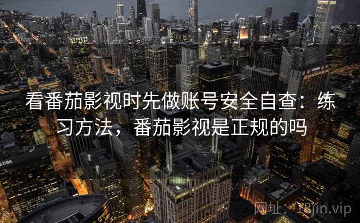 看番茄影视时先做账号安全自查:练习方法,番茄影视是正规的吗 看番茄影视时先做账号安全自查:练习方法,番茄影视是正规的吗